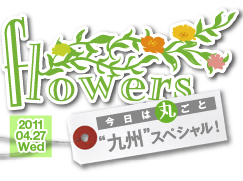 flowers,2011.04.27Wed,今日は丸ごと“九州”スペシャル！